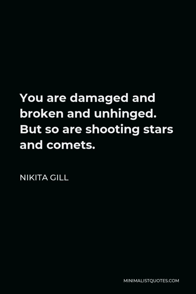 Nikita Gill Quote - You are damaged and broken and unhinged. But so are shooting stars and comets.