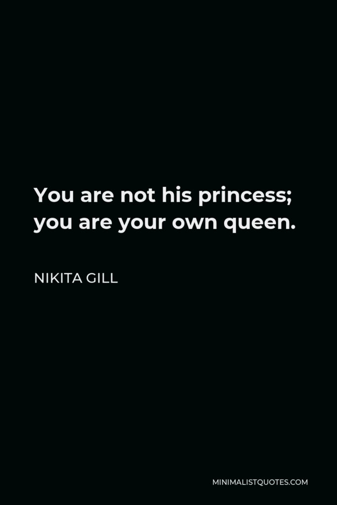 Nikita Gill Quote - You are not his princess; you are your own queen.