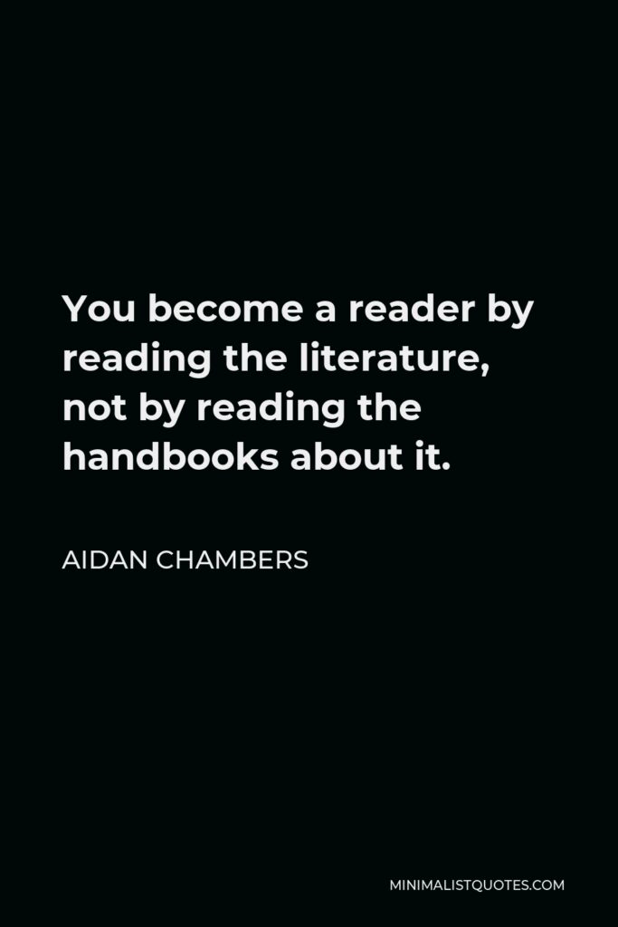 Aidan Chambers Quote - You become a reader by reading the literature, not by reading the handbooks about it.