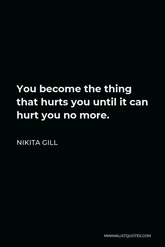 Nikita Gill Quote - You become the thing that hurts you until it can hurt you no more.