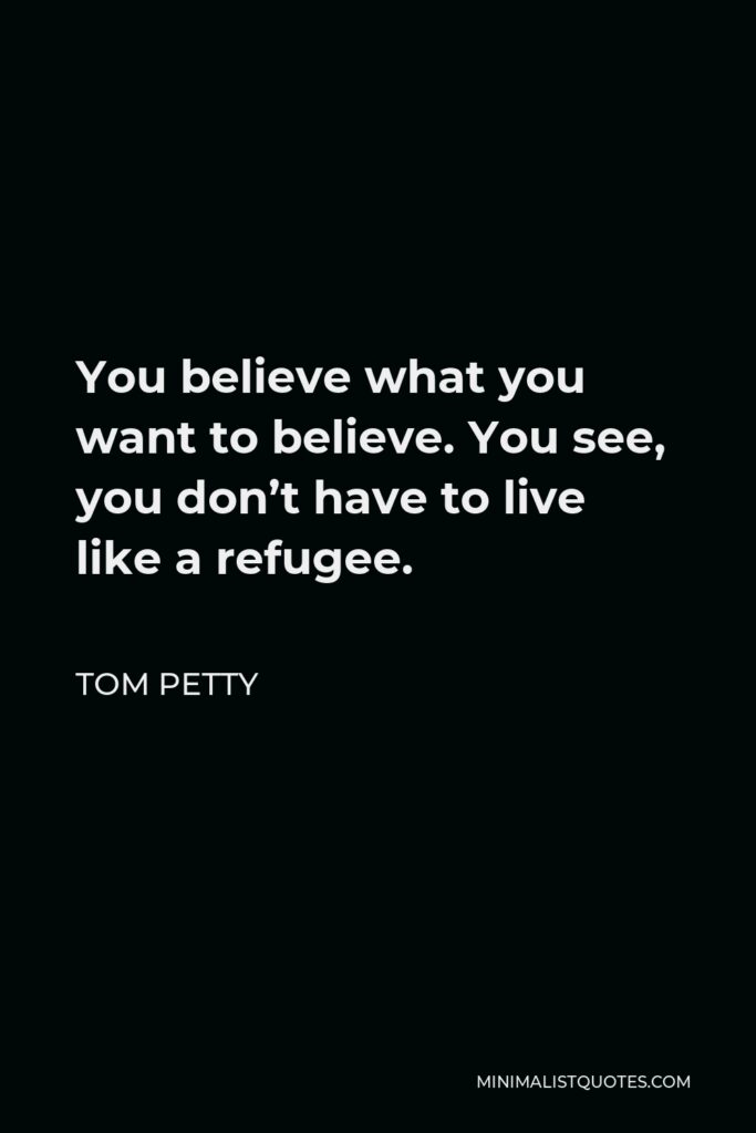 Tom Petty Quote - You believe what you want to believe. You see, you don’t have to live like a refugee.