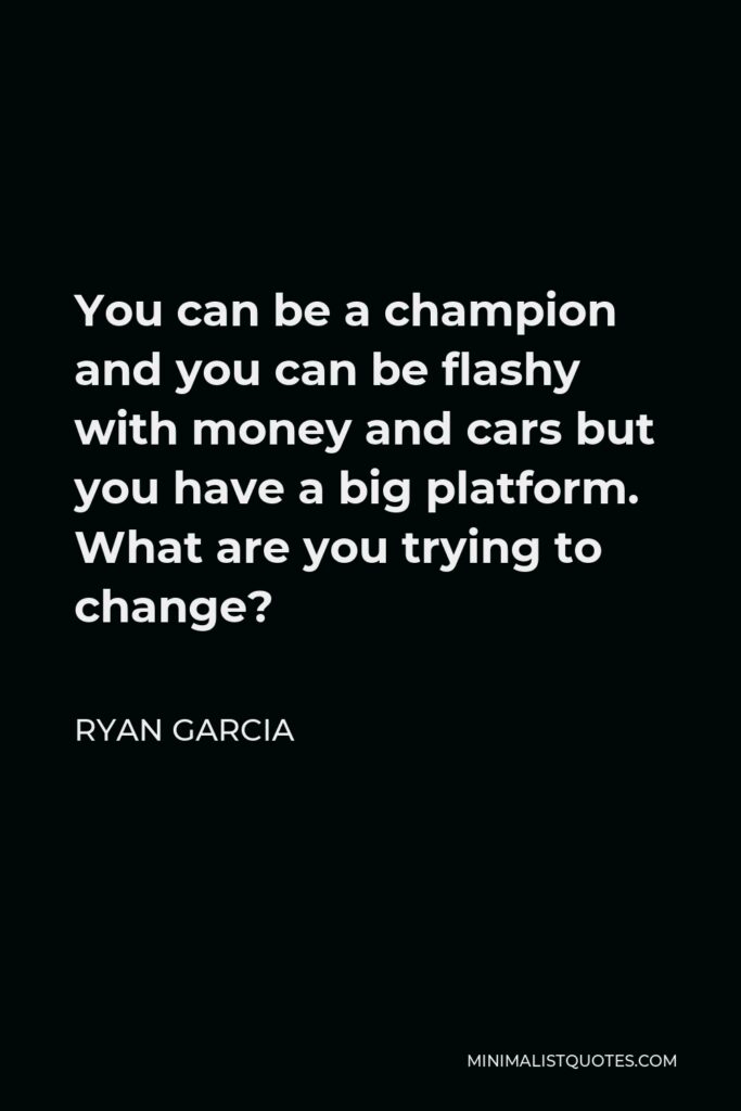 Ryan Garcia Quote - You can be a champion and you can be flashy with money and cars but you have a big platform. What are you trying to change?