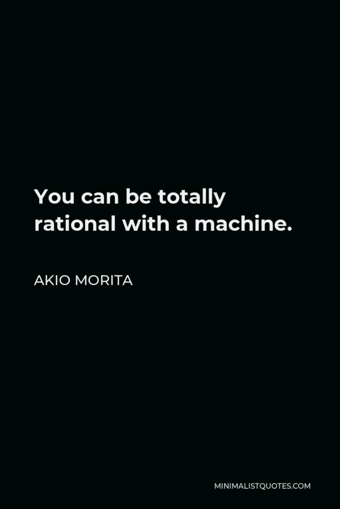 Akio Morita Quote - You can be totally rational with a machine.