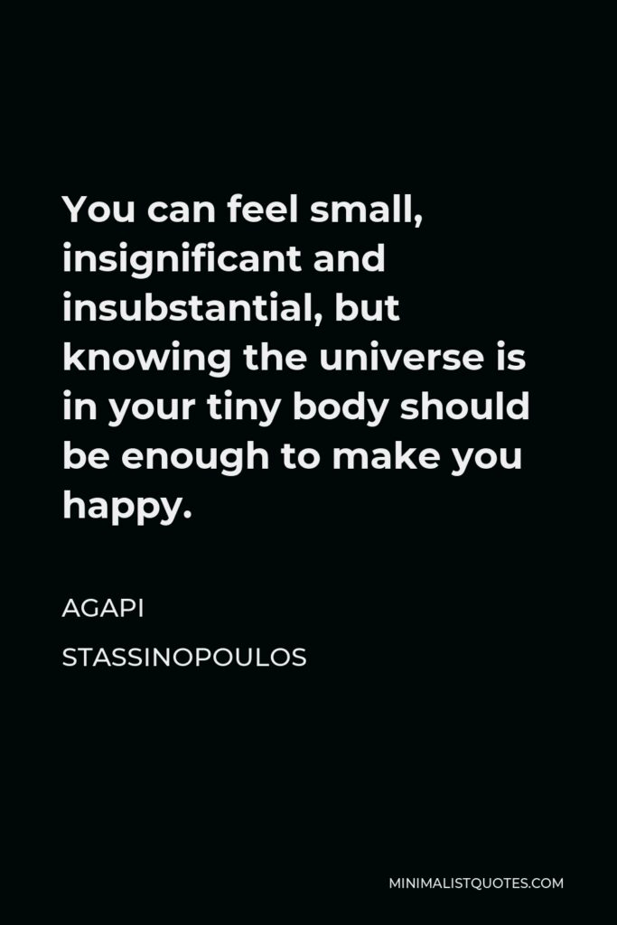 Agapi Stassinopoulos Quote - You can feel small, insignificant and insubstantial, but knowing the universe is in your tiny body should be enough to make you happy.