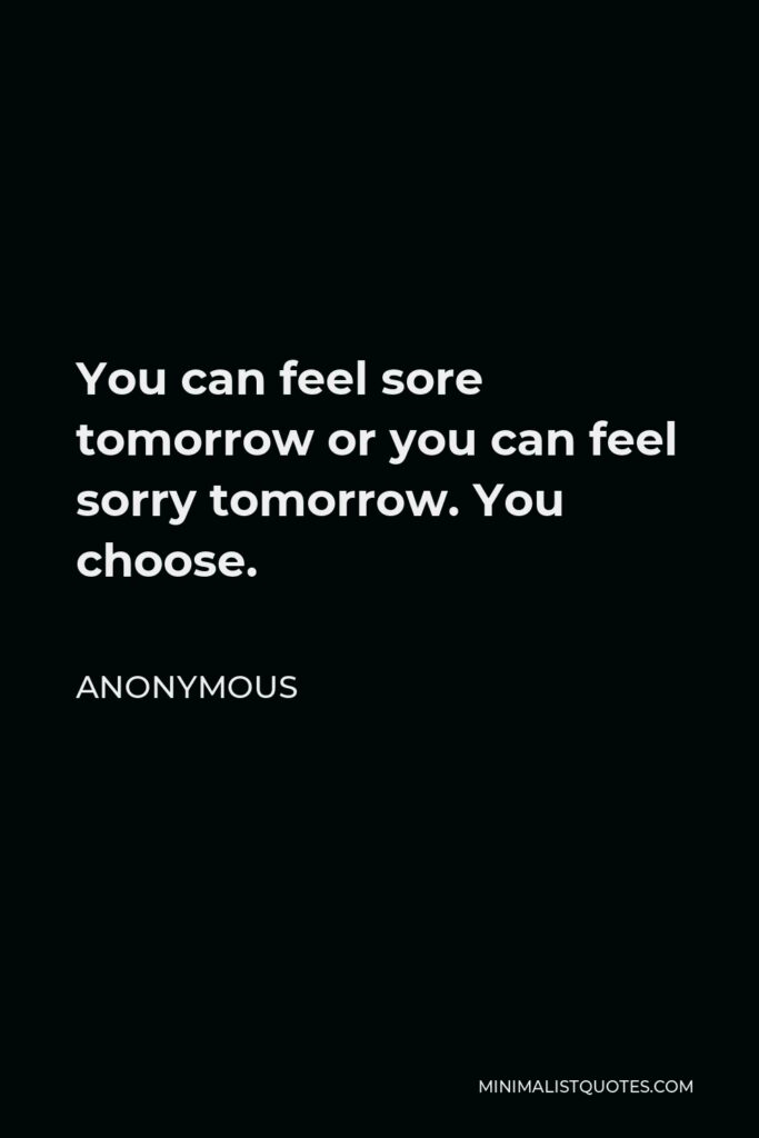 Anonymous Quote - You can feel sore tomorrow or you can feel sorry tomorrow. You choose.