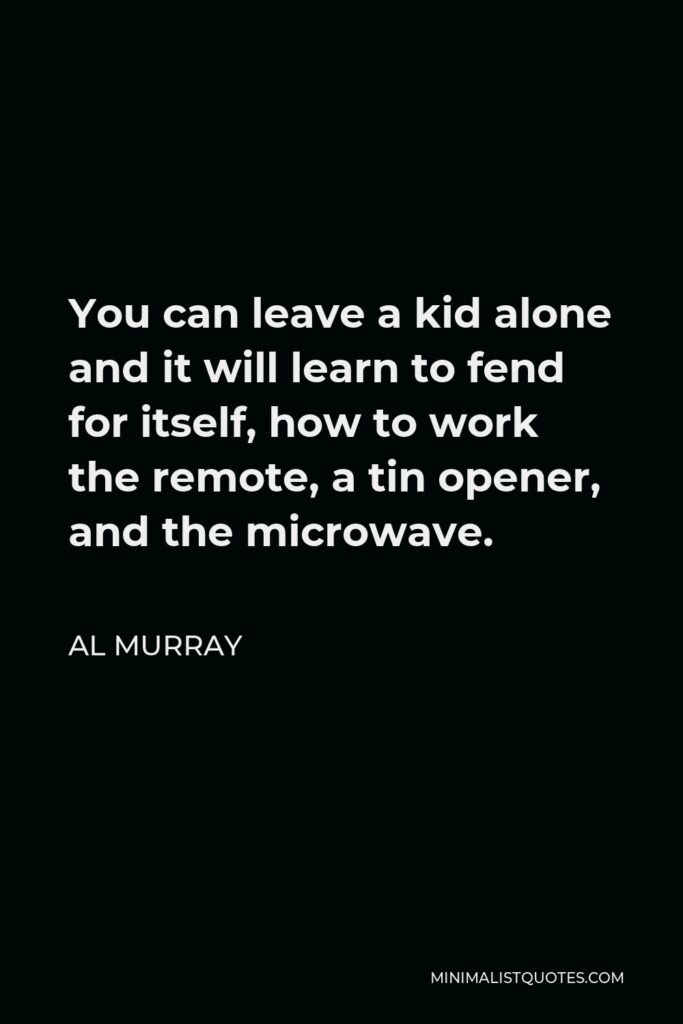 Al Murray Quote - You can leave a kid alone and it will learn to fend for itself, how to work the remote, a tin opener, and the microwave.