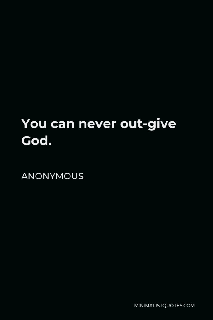 Anonymous Quote - You can never out-give God.