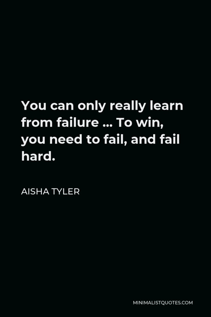Aisha Tyler Quote - You can only really learn from failure … To win, you need to fail, and fail hard.