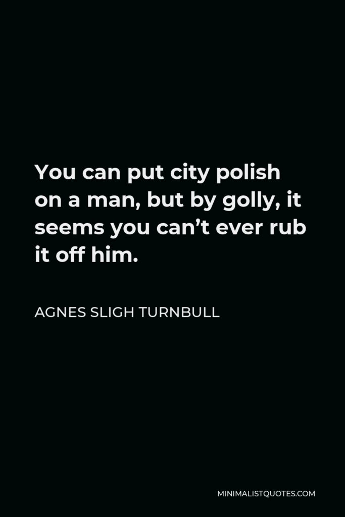 Agnes Sligh Turnbull Quote - You can put city polish on a man, but by golly, it seems you can’t ever rub it off him.