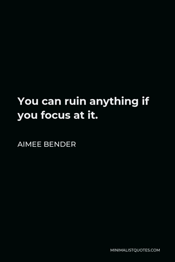 Aimee Bender Quote - You can ruin anything if you focus at it.