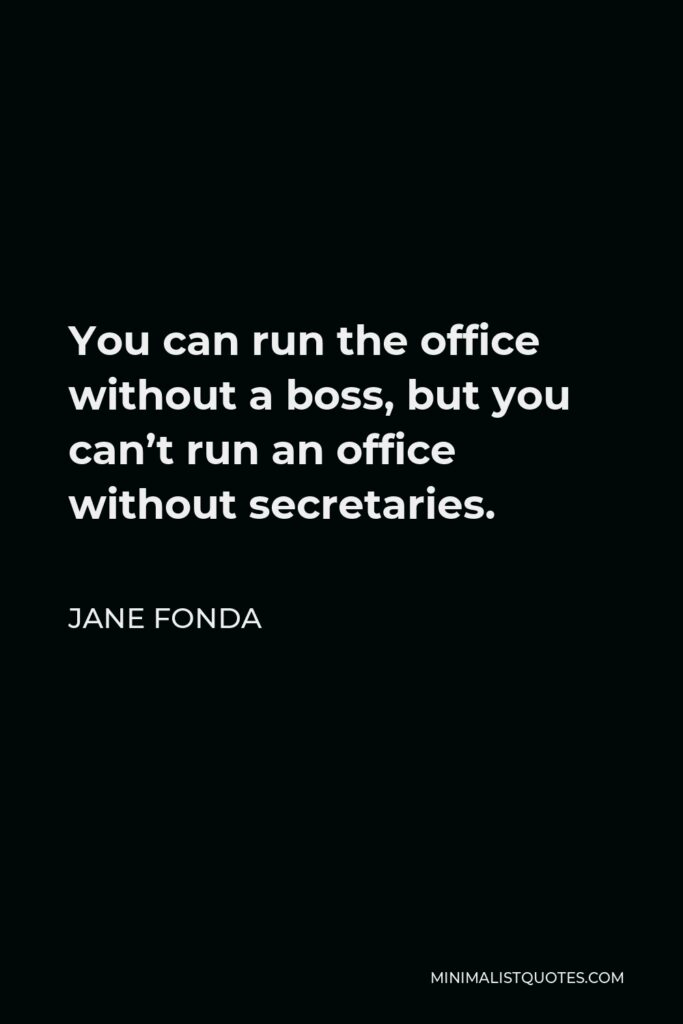 Jane Fonda Quote - You can run the office without a boss, but you can’t run an office without secretaries.