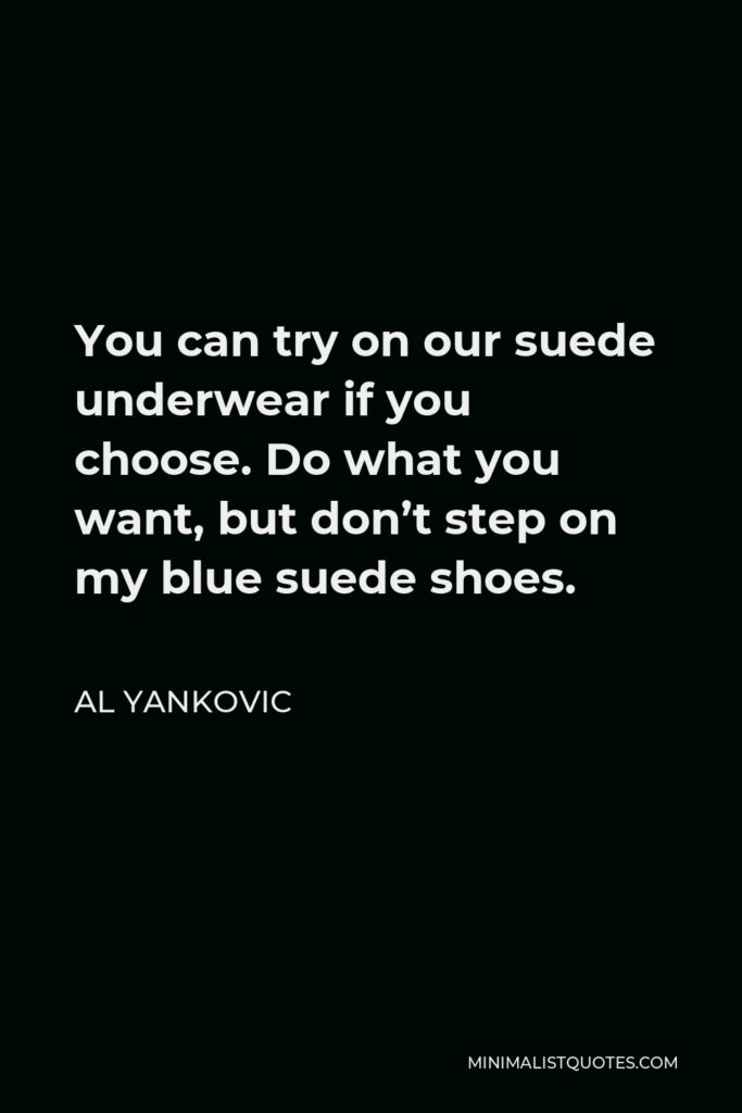 Al Yankovic Quote - You can try on our suede underwear if you choose. Do what you want, but don’t step on my blue suede shoes.