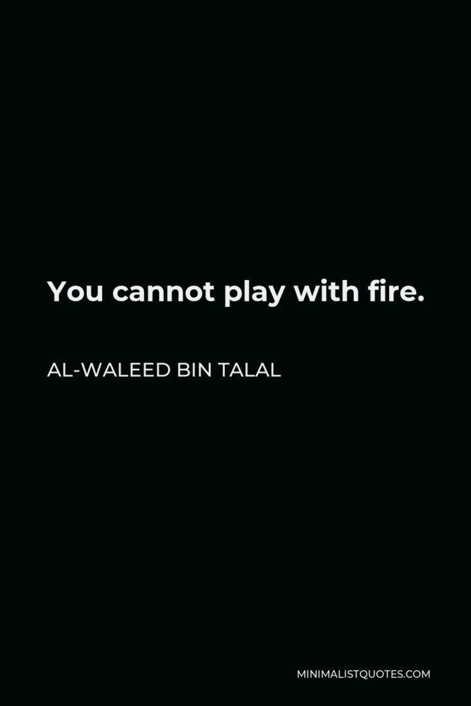 Al-Waleed bin Talal Quote - You cannot play with fire.