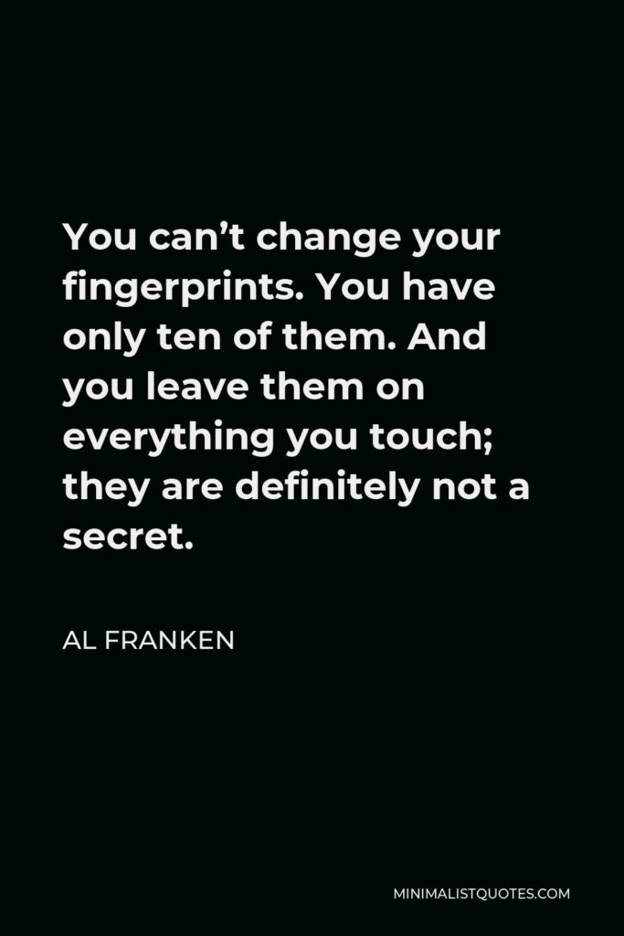 Al Franken Quote - You can’t change your fingerprints. You have only ten of them. And you leave them on everything you touch; they are definitely not a secret.