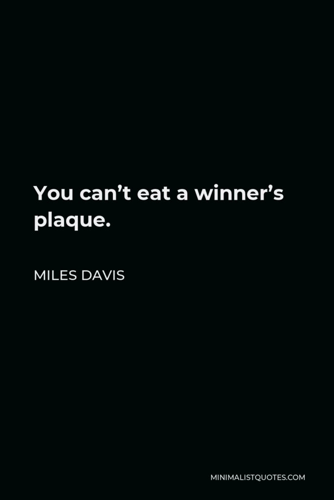 Miles Davis Quote - You can’t eat a winner’s plaque.