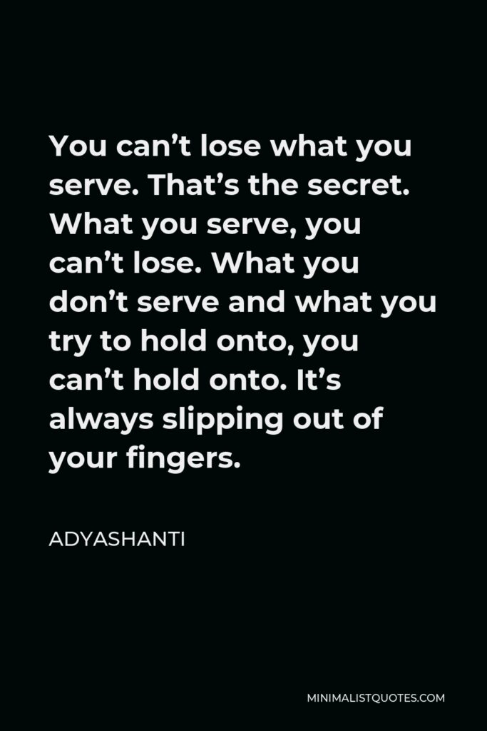 Adyashanti Quote - You can’t lose what you serve. That’s the secret. What you serve, you can’t lose. What you don’t serve and what you try to hold onto, you can’t hold onto. It’s always slipping out of your fingers.