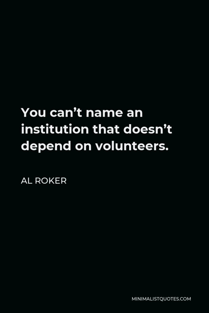 Al Roker Quote - You can’t name an institution that doesn’t depend on volunteers.