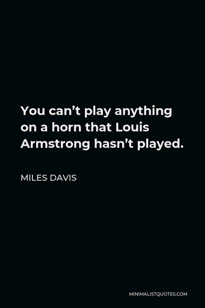 Miles Davis Quote - You can’t play anything on a horn that Louis Armstrong hasn’t played.