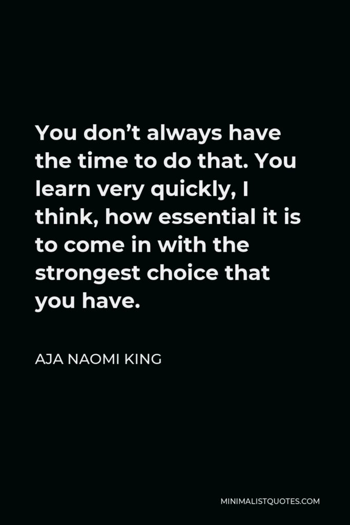 Aja Naomi King Quote - You don’t always have the time to do that. You learn very quickly, I think, how essential it is to come in with the strongest choice that you have.