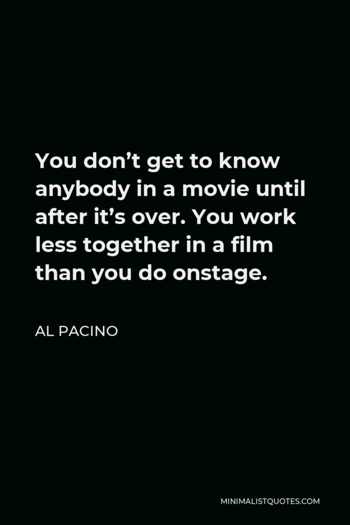 Al Pacino Quote - You don’t get to know anybody in a movie until after it’s over. You work less together in a film than you do onstage.