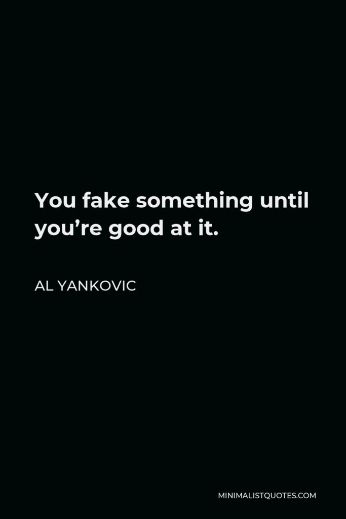 Al Yankovic Quote - You fake something until you’re good at it.