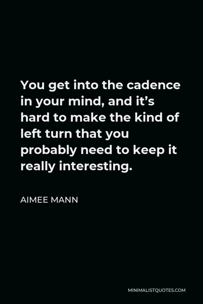 Aimee Mann Quote - You get into the cadence in your mind, and it’s hard to make the kind of left turn that you probably need to keep it really interesting.