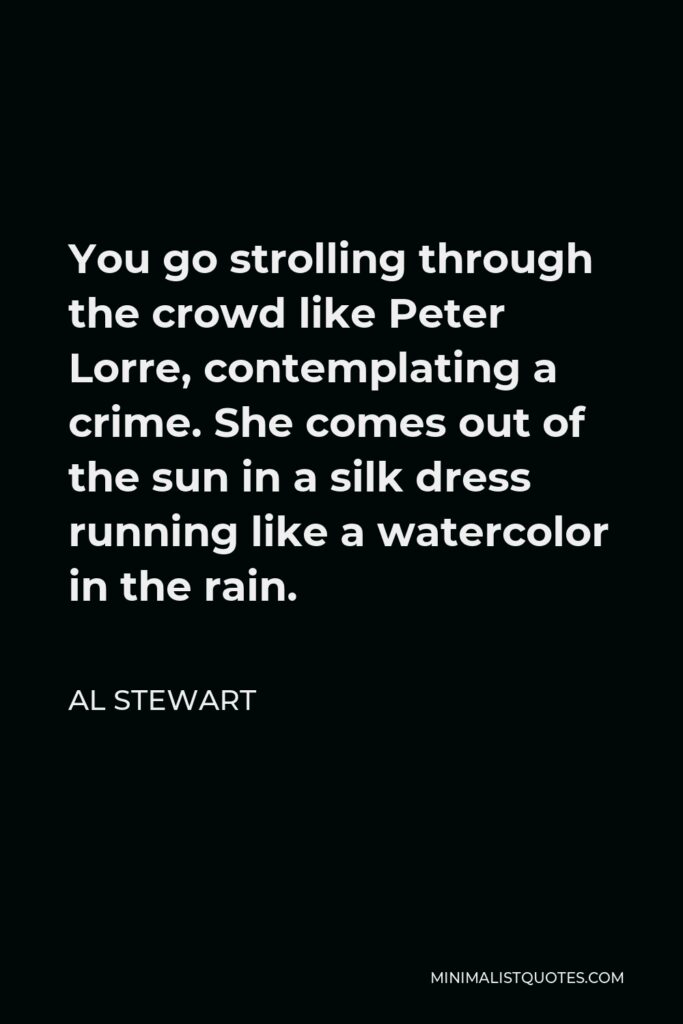 Al Stewart Quote - You go strolling through the crowd like Peter Lorre, contemplating a crime. She comes out of the sun in a silk dress running like a watercolor in the rain.