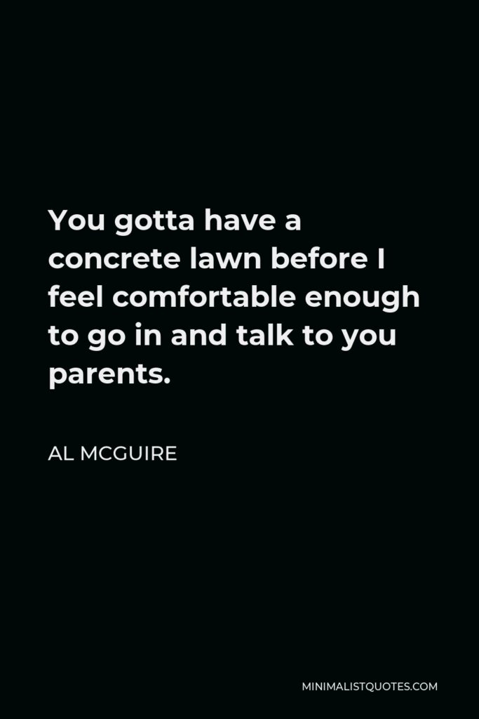 Al McGuire Quote - You gotta have a concrete lawn before I feel comfortable enough to go in and talk to you parents.