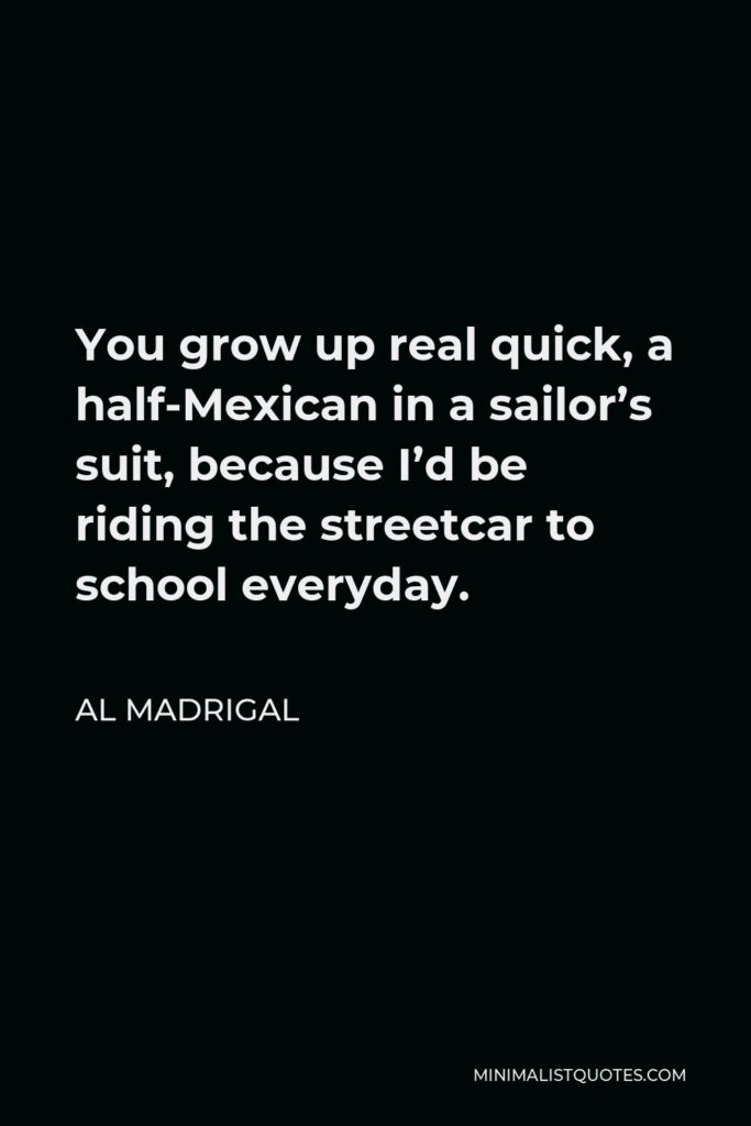 Al Madrigal Quote - You grow up real quick, a half-Mexican in a sailor’s suit, because I’d be riding the streetcar to school everyday.