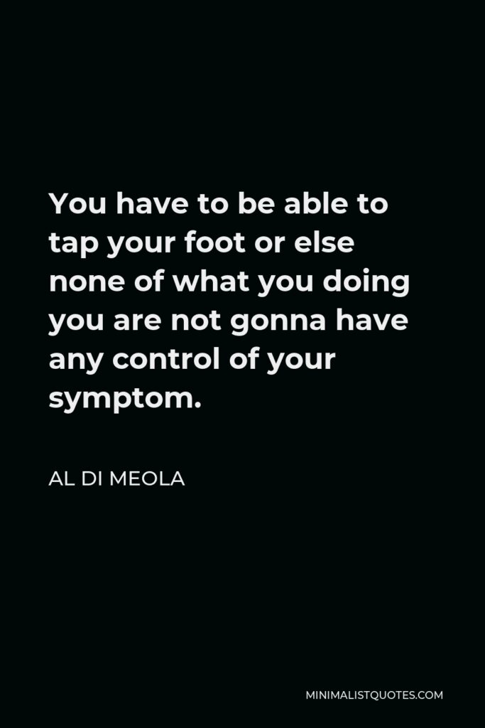 Al Di Meola Quote - You have to be able to tap your foot or else none of what you doing you are not gonna have any control of your symptom.