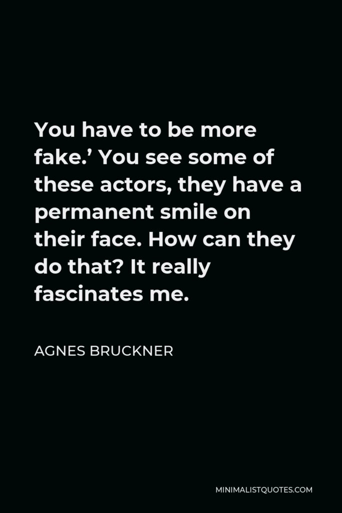 Agnes Bruckner Quote - You have to be more fake.’ You see some of these actors, they have a permanent smile on their face. How can they do that? It really fascinates me.