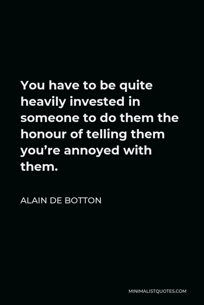 Alain de Botton Quote - You have to be quite heavily invested in someone to do them the honour of telling them you’re annoyed with them.