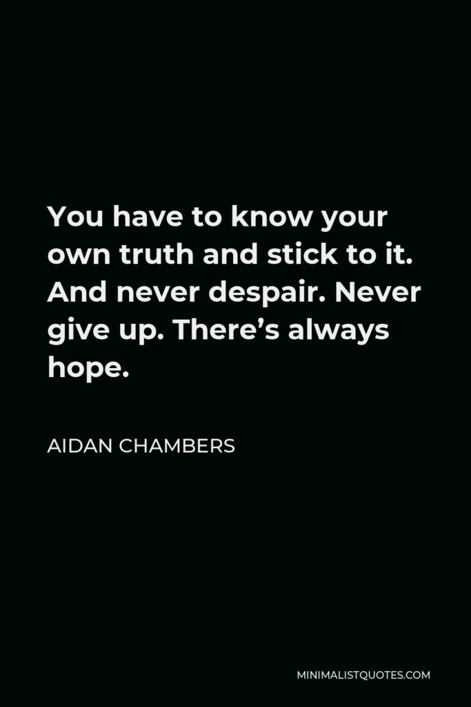 Aidan Chambers Quote - You have to know your own truth and stick to it. And never despair. Never give up. There’s always hope.