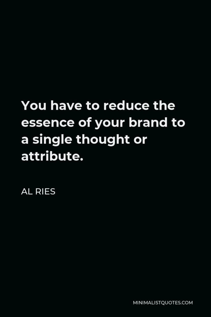 Al Ries Quote - You have to reduce the essence of your brand to a single thought or attribute.