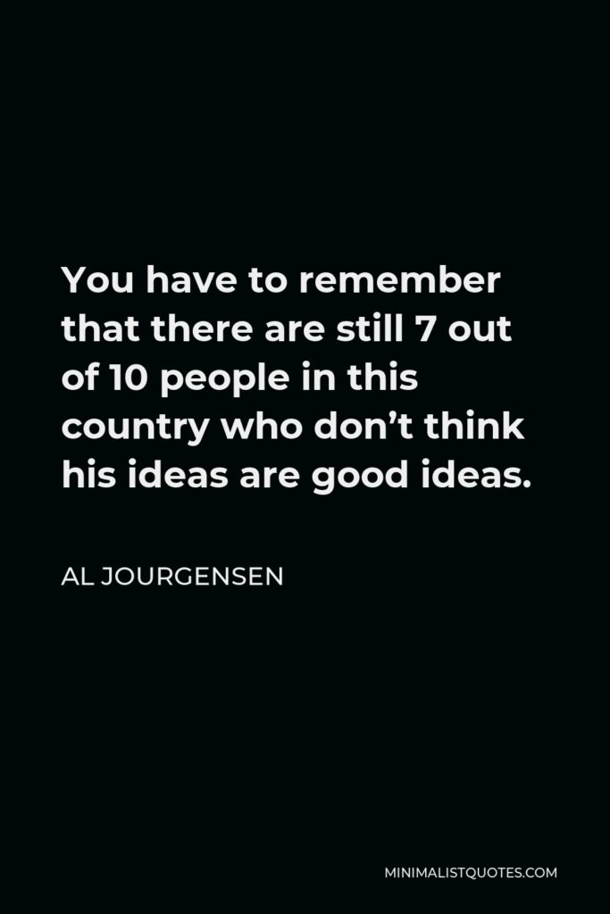 Al Jourgensen Quote - You have to remember that there are still 7 out of 10 people in this country who don’t think his ideas are good ideas.