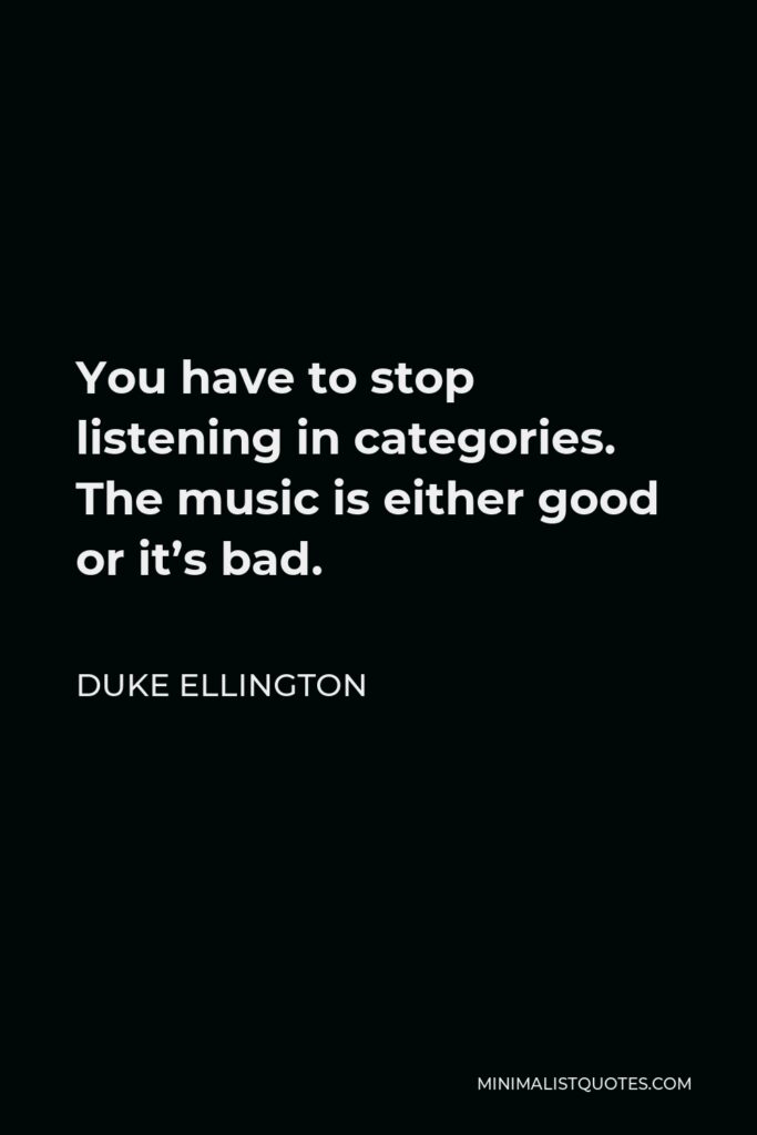 Duke Ellington Quote - You have to stop listening in categories. The music is either good or it’s bad.