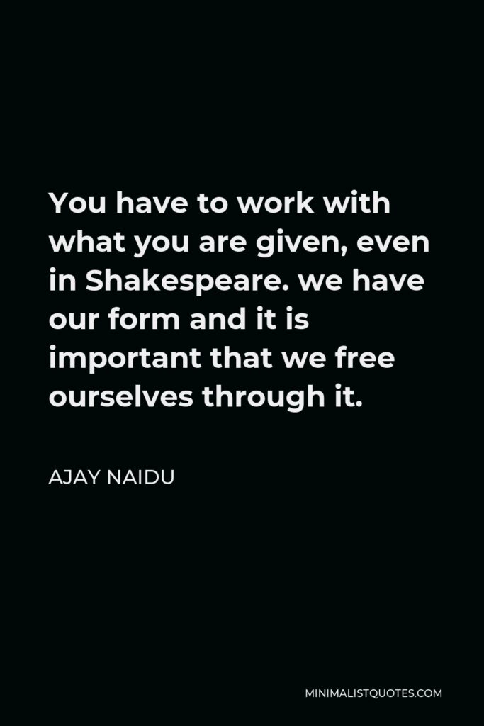 Ajay Naidu Quote - You have to work with what you are given, even in Shakespeare. we have our form and it is important that we free ourselves through it.