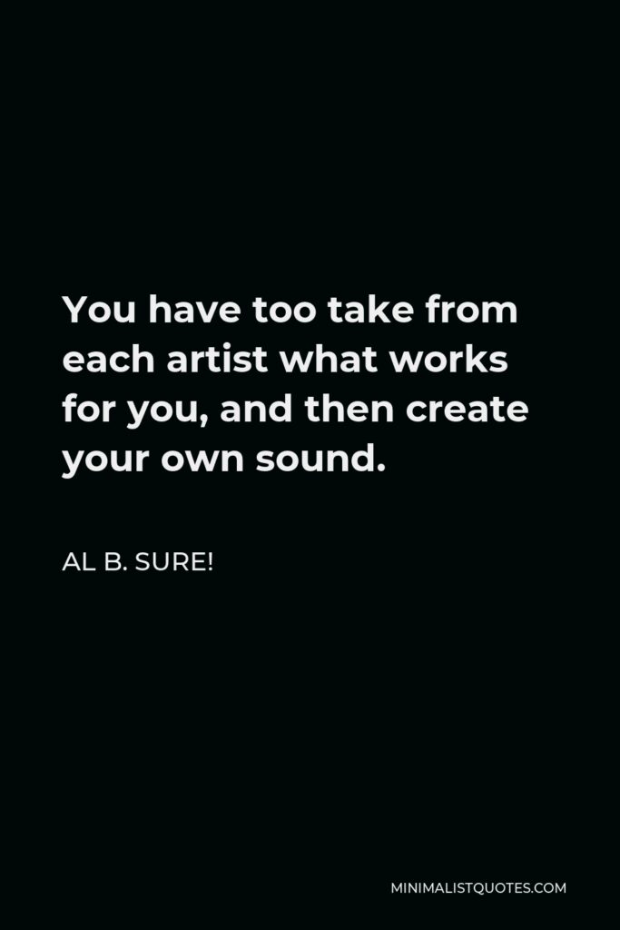 Al B. Sure! Quote - You have too take from each artist what works for you, and then create your own sound.
