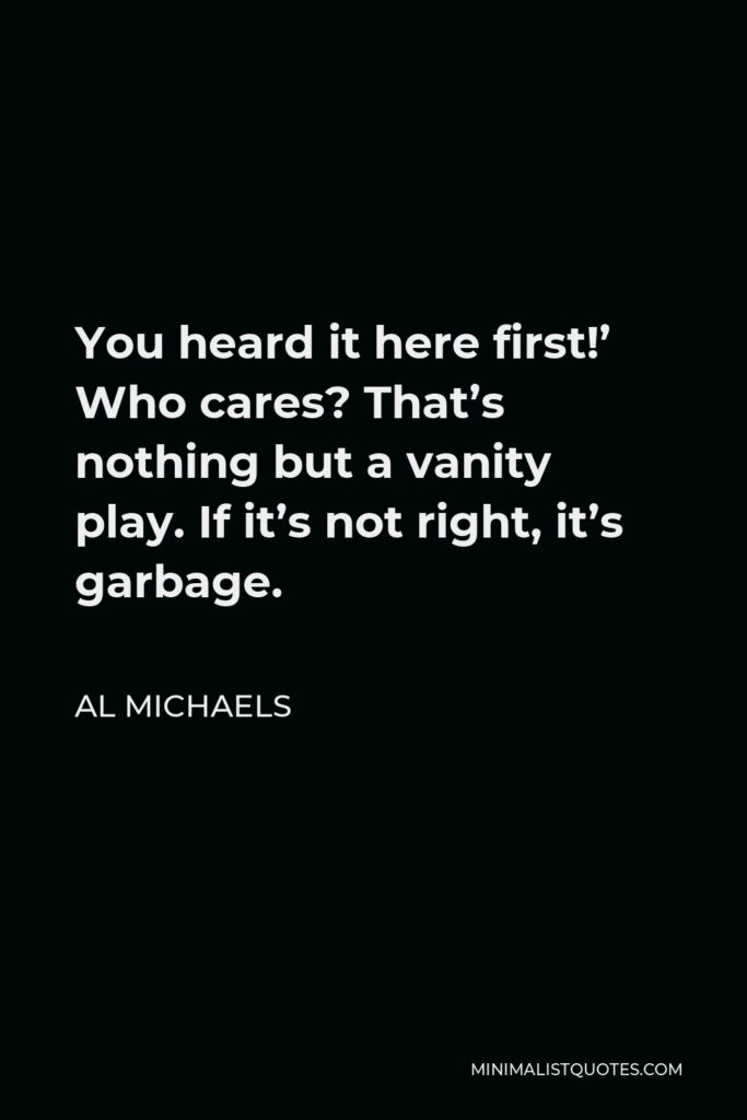 Al Michaels Quote - You heard it here first!’ Who cares? That’s nothing but a vanity play. If it’s not right, it’s garbage.