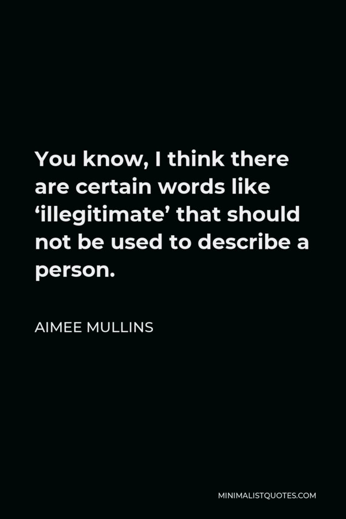 Aimee Mullins Quote - You know, I think there are certain words like ‘illegitimate’ that should not be used to describe a person.