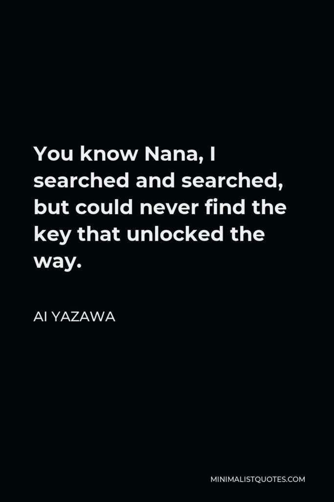 Ai Yazawa Quote - You know Nana, I searched and searched, but could never find the key that unlocked the way.