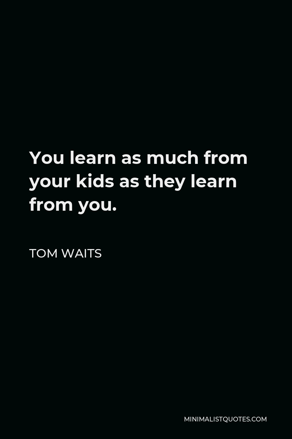 Tom Waits Quote - You learn as much from your kids as they learn from you.