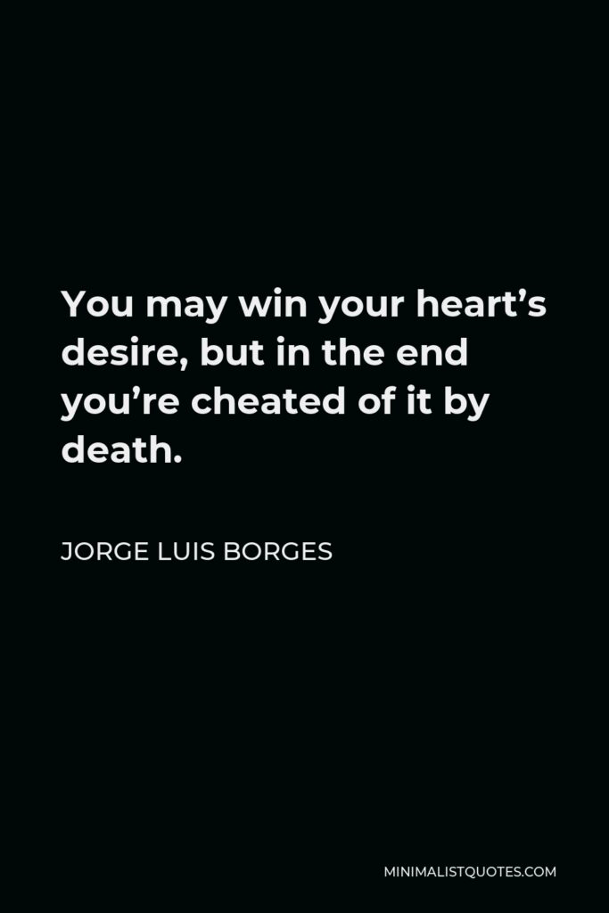 Jorge Luis Borges Quote - You may win your heart’s desire, but in the end you’re cheated of it by death.