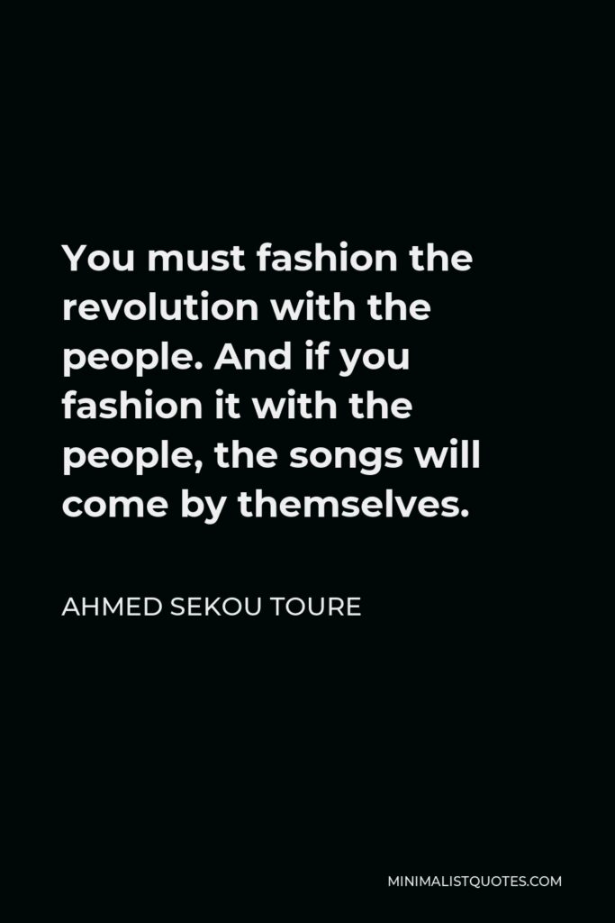 Ahmed Sekou Toure Quote - You must fashion the revolution with the people. And if you fashion it with the people, the songs will come by themselves.