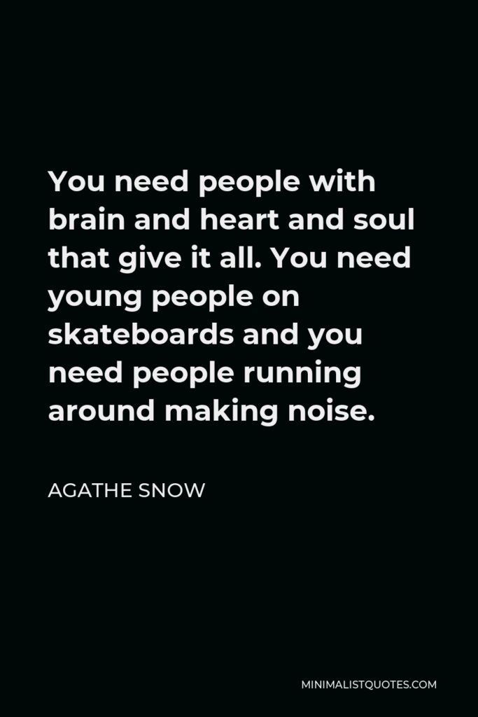 Agathe Snow Quote - You need people with brain and heart and soul that give it all. You need young people on skateboards and you need people running around making noise.