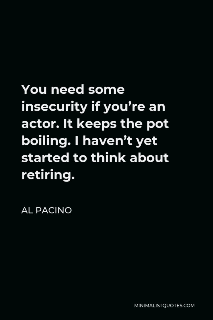 Al Pacino Quote - You need some insecurity if you’re an actor. It keeps the pot boiling. I haven’t yet started to think about retiring.