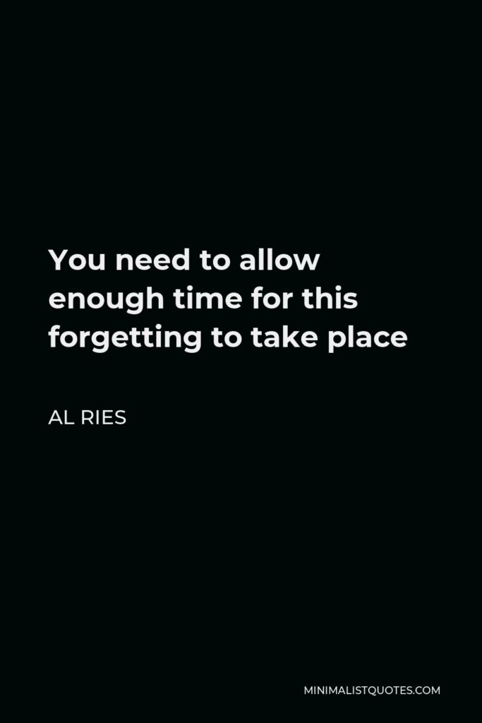 Al Ries Quote - You need to allow enough time for this forgetting to take place