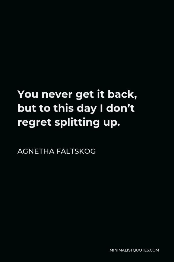 Agnetha Faltskog Quote - You never get it back, but to this day I don’t regret splitting up.