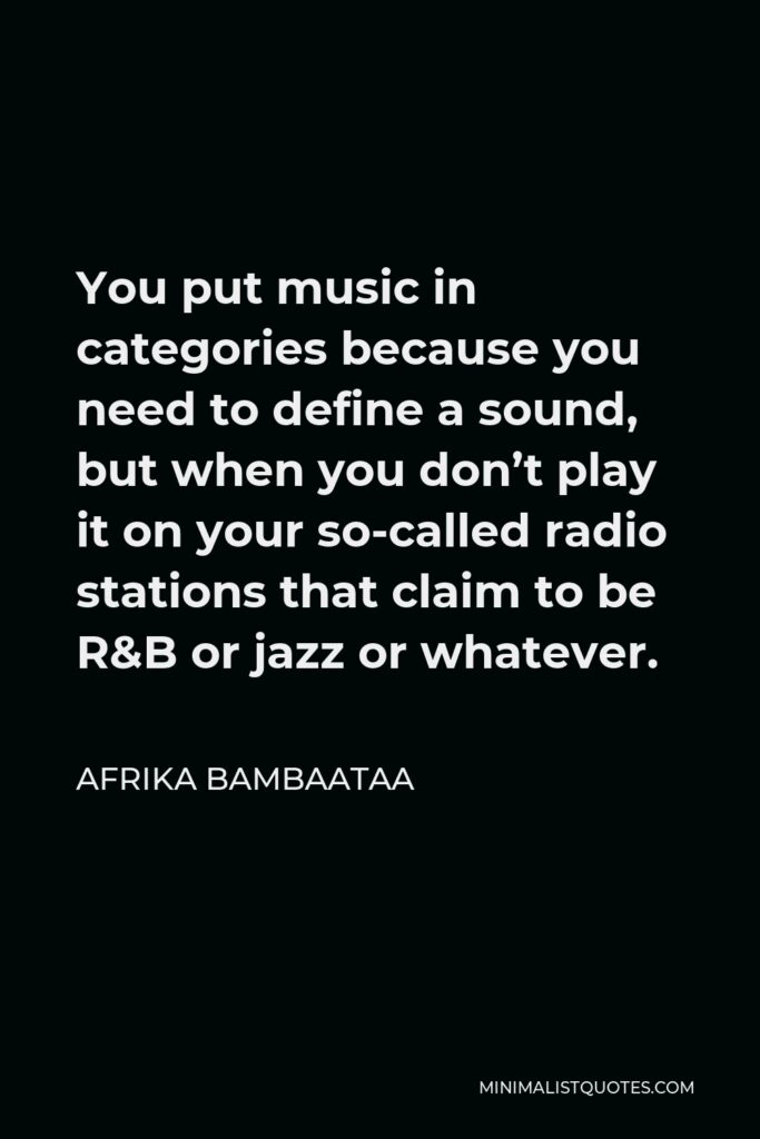 Afrika Bambaataa Quote - You put music in categories because you need to define a sound, but when you don’t play it on your so-called radio stations that claim to be R&B or jazz or whatever.