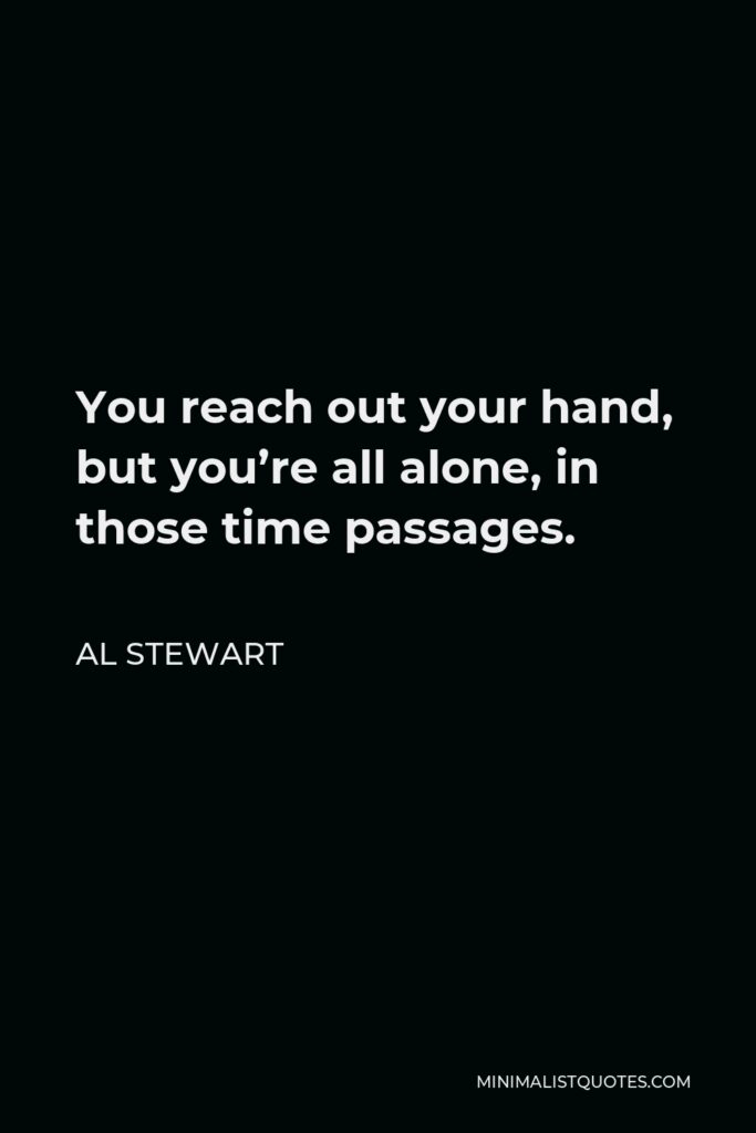 Al Stewart Quote - You reach out your hand, but you’re all alone, in those time passages.